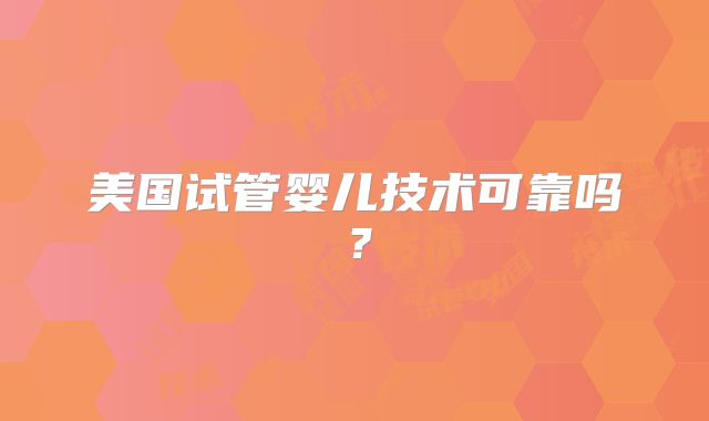 美国试管婴儿技术可靠吗？