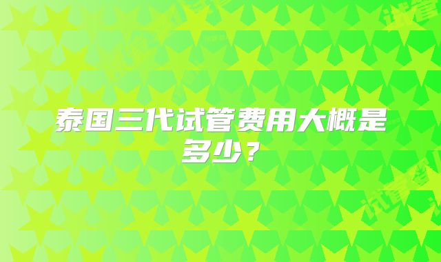 泰国三代试管费用大概是多少?