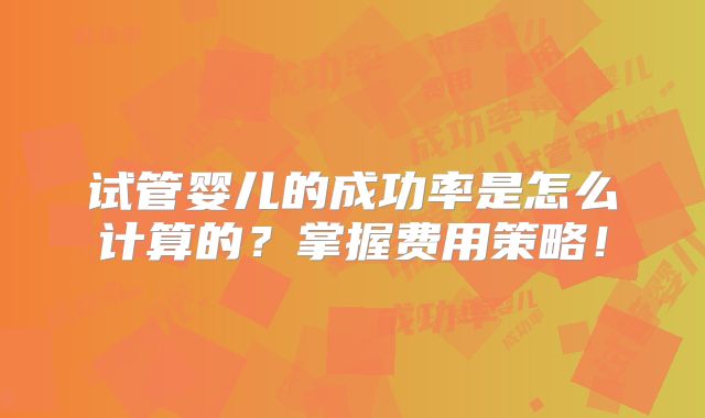 试管婴儿的成功率是怎么计算的?掌握费用策略!