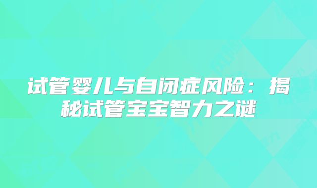 试管婴儿与自闭症风险：揭秘试管宝宝智力之谜