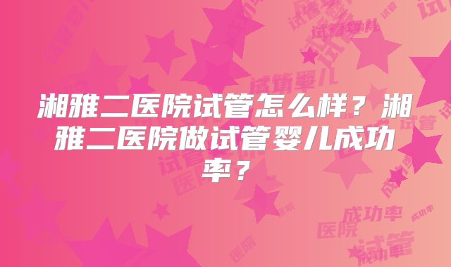湘雅二医院试管怎么样?湘雅二医院做试管婴儿成功率?