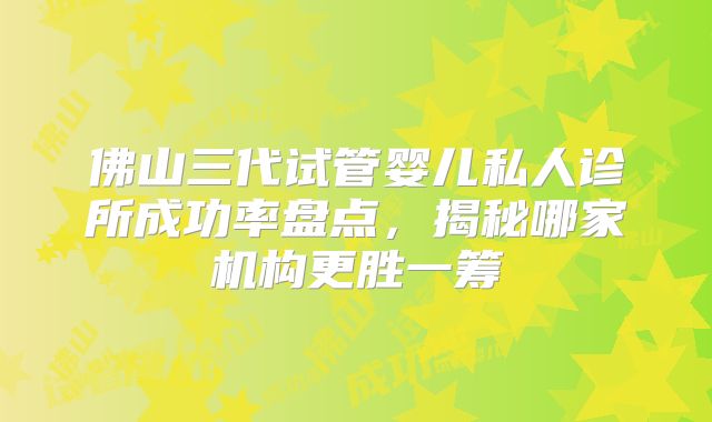 佛山三代试管婴儿私人诊所成功率盘点，揭秘哪家机构更胜一筹
