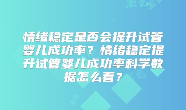 情绪稳定是否会提升试管婴儿成功率？情绪稳定提升试管婴儿成功率科学数据怎么看？