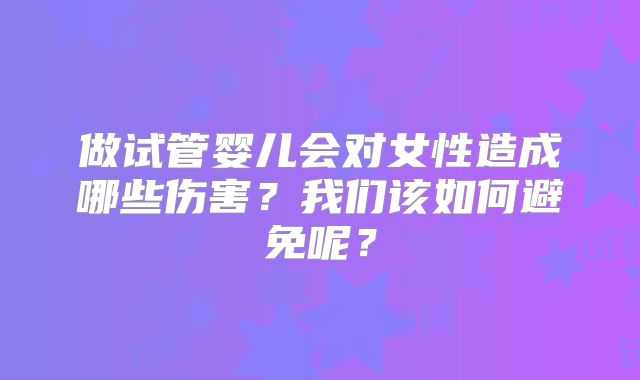 做试管婴儿会对女性造成哪些伤害？我们该如何避免呢？