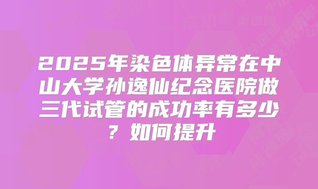 2025年染色体异常在中山大学孙逸仙纪念医院做三代试管的成功率有多少？如何提升
