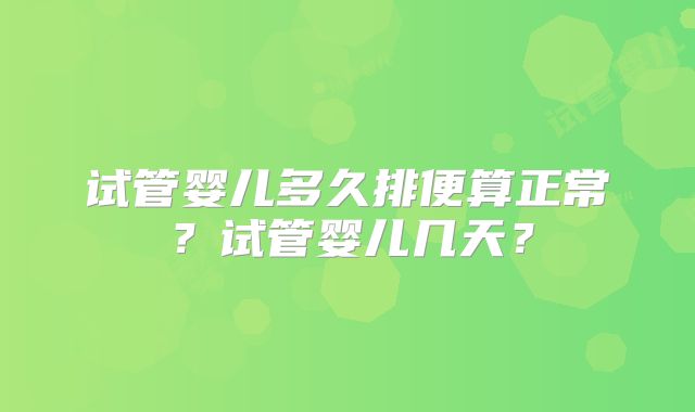 试管婴儿多久排便算正常？试管婴儿几天？