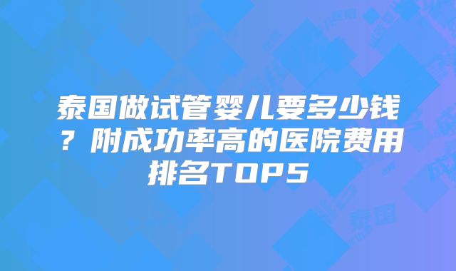 泰国做试管婴儿要多少钱？附成功率高的医院费用排名TOP5