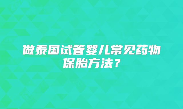 做泰国试管婴儿常见药物保胎方法?
