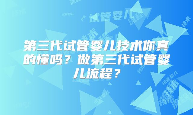 第三代试管婴儿技术你真的懂吗？做第三代试管婴儿流程？