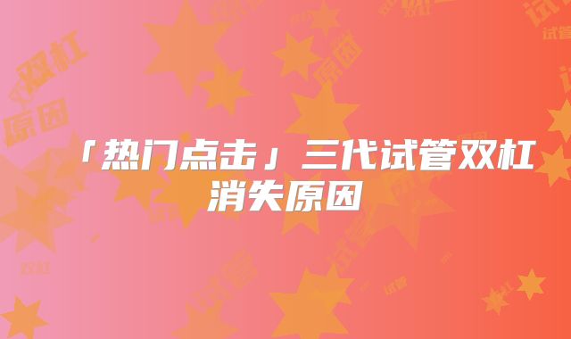 「热门点击」三代试管双杠消失原因