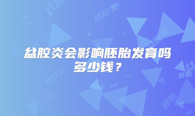 盆腔炎会影响胚胎发育吗多少钱？