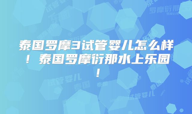 泰国罗摩3试管婴儿怎么样!泰国罗摩衍那水上乐园!