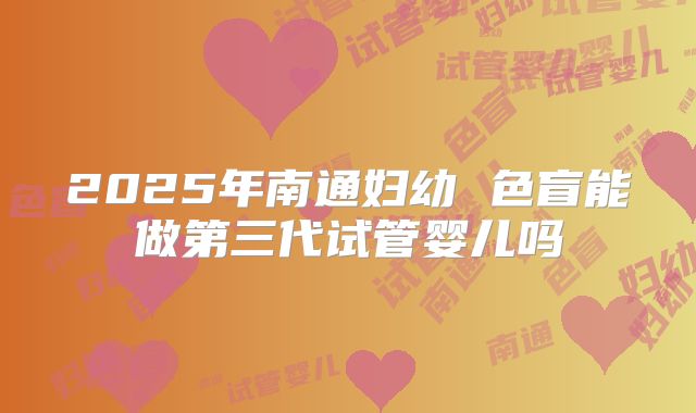 2025年南通妇幼 色盲能做第三代试管婴儿吗