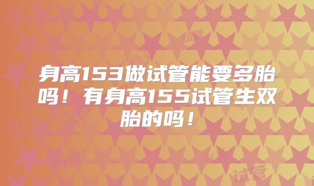 身高153做试管能要多胎吗！有身高155试管生双胎的吗！