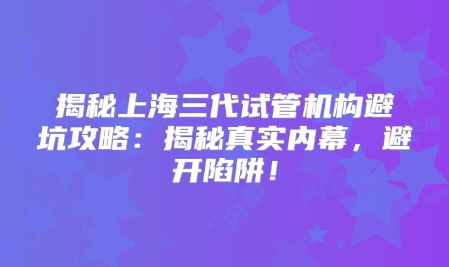 揭秘上海三代试管机构避坑攻略：揭秘真实内幕，避开陷阱！