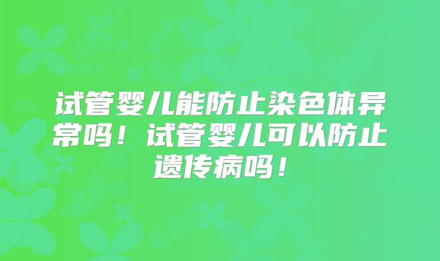 试管婴儿能防止染色体异常吗！试管婴儿可以防止遗传病吗！