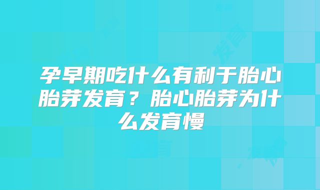 孕早期吃什么有利于胎心胎芽发育？胎心胎芽为什么发育慢