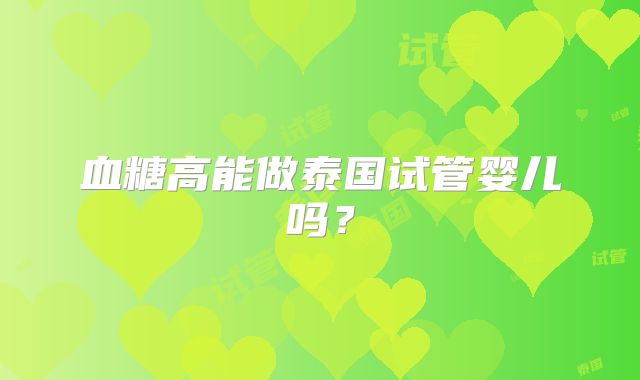 血糖高能做泰国试管婴儿吗？