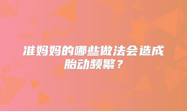 准妈妈的哪些做法会造成胎动频繁？