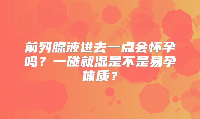 前列腺液进去一点会怀孕吗？一碰就湿是不是易孕体质？