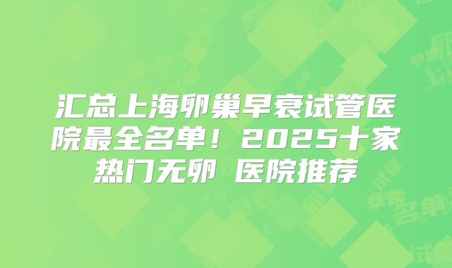 汇总上海卵巢早衰试管医院最全名单！2025十家热门无卵�医院推荐