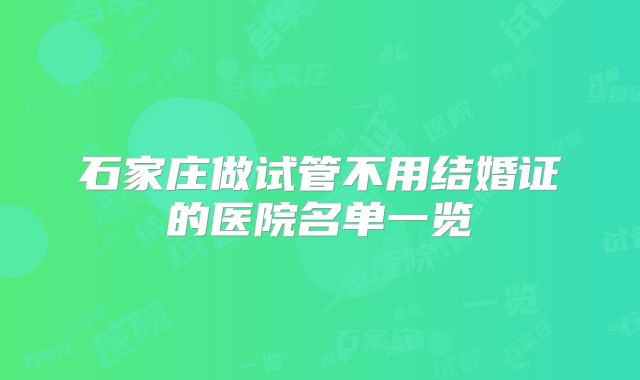 石家庄做试管不用结婚证的医院名单一览