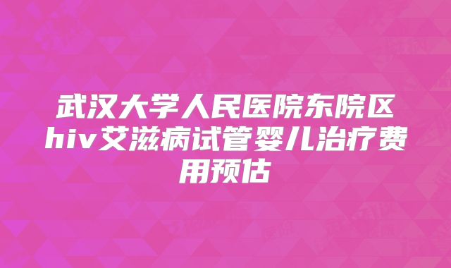 武汉大学人民医院东院区hiv艾滋病试管婴儿治疗费用预估