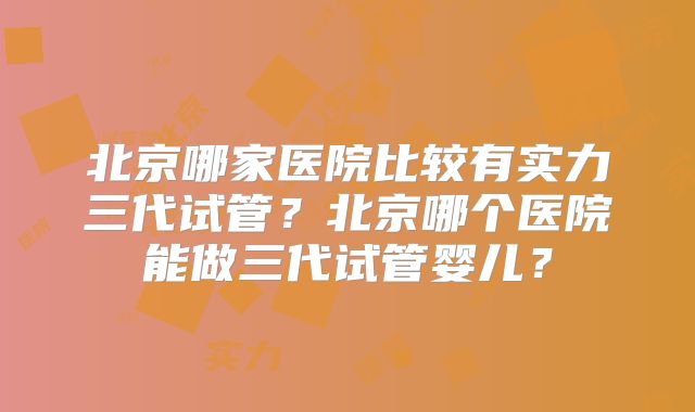 北京哪家医院比较有实力三代试管？北京哪个医院能做三代试管婴儿？