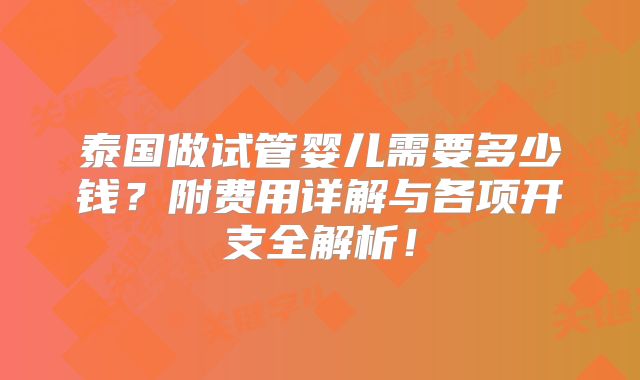 泰国做试管婴儿需要多少钱？附费用详解与各项开支全解析！