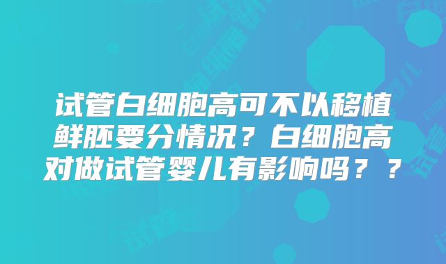 试管白细胞高可不以移植鲜胚要分情况?白细胞高对做试管婴儿有影响吗??
