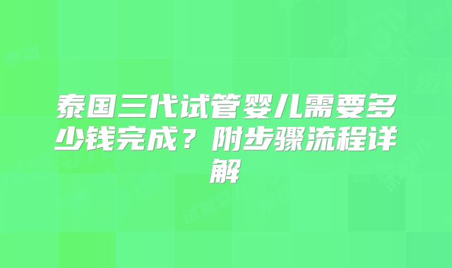 泰国三代试管婴儿需要多少钱完成？附步骤流程详解