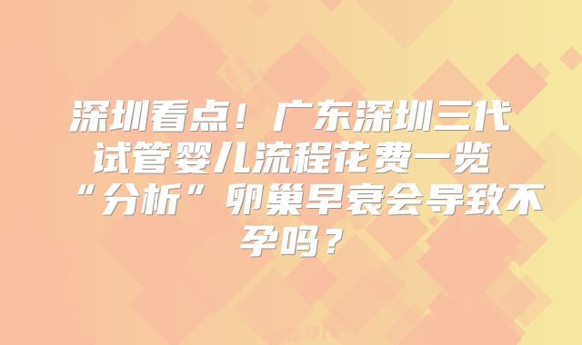 深圳看点!广东深圳三代试管婴儿流程花费一览“分析”卵巢早衰会导致不孕吗?