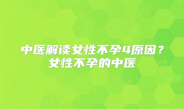 中医解读女性不孕4原因？女性不孕的中医