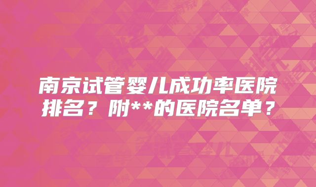 南京试管婴儿成功率医院排名？附**的医院名单？