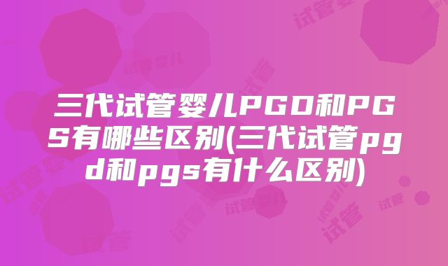 三代试管婴儿PGD和PGS有哪些区别(三代试管pgd和pgs有什么区别)