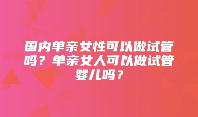 国内单亲女性可以做试管吗?单亲女人可以做试管婴儿吗?