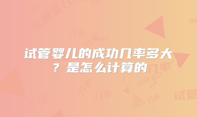 试管婴儿的成功几率多大？是怎么计算的