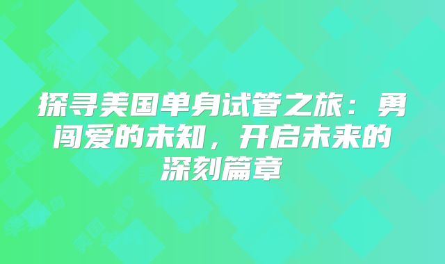 探寻美国单身试管之旅：勇闯爱的未知，开启未来的深刻篇章