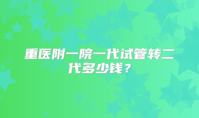重医附一院一代试管转二代多少钱？