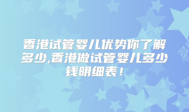 香港试管婴儿优势你了解多少,香港做试管婴儿多少钱明细表！