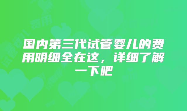 国内第三代试管婴儿的费用明细全在这，详细了解一下吧