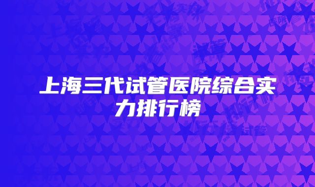 上海三代试管医院综合实力排行榜