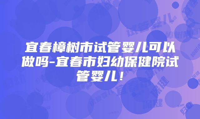 宜春樟树市试管婴儿可以做吗-宜春市妇幼保健院试管婴儿!