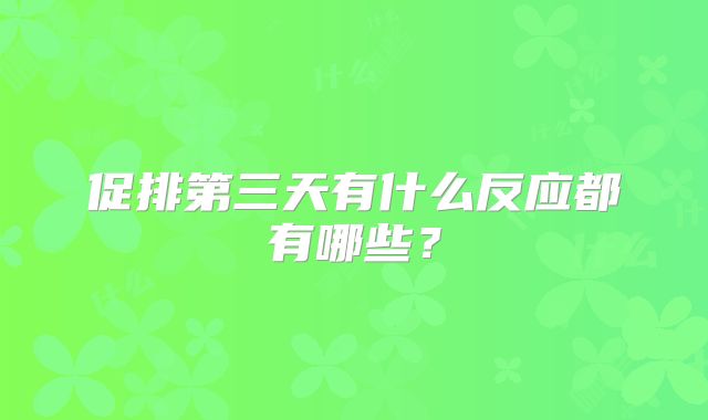 促排第三天有什么反应都有哪些？