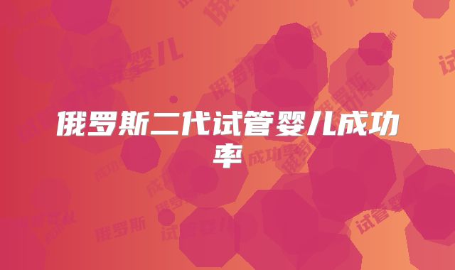 俄罗斯二代试管婴儿成功率