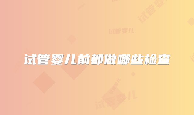 试管婴儿前都做哪些检查
