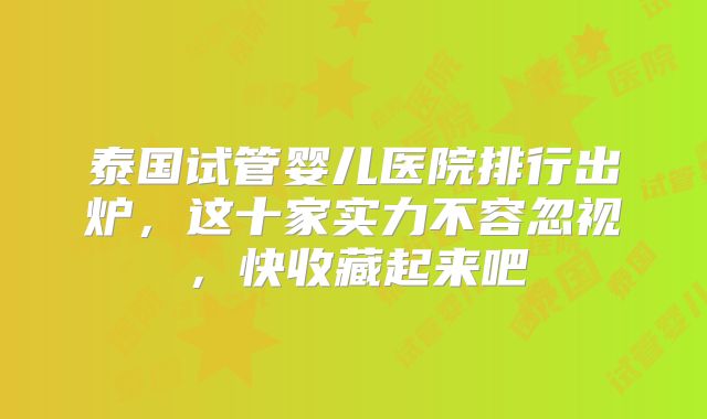 泰国试管婴儿医院排行出炉，这十家实力不容忽视，快收藏起来吧