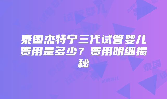 泰国杰特宁三代试管婴儿费用是多少？费用明细揭秘