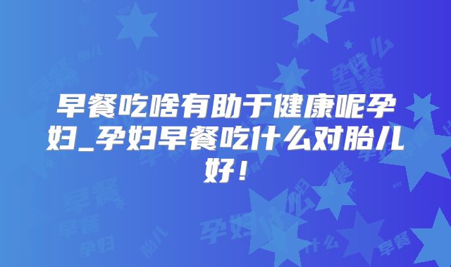 早餐吃啥有助于健康呢孕妇_孕妇早餐吃什么对胎儿好!