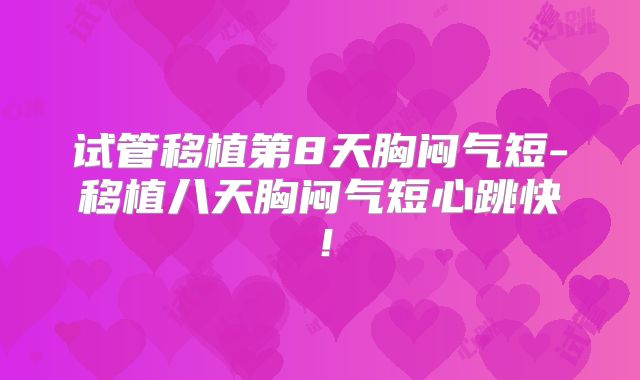 试管移植第8天胸闷气短-移植八天胸闷气短心跳快！